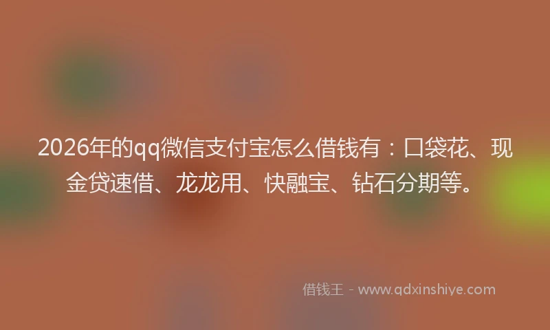 2026年的qq微信支付宝怎么借钱有：口袋花、现金贷速借、龙龙用、快融宝、钻石分期等。