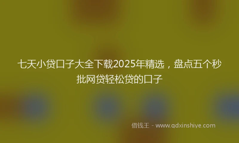 七天小贷口子大全下载2025年精选，盘点五个秒批网贷轻松贷的口子