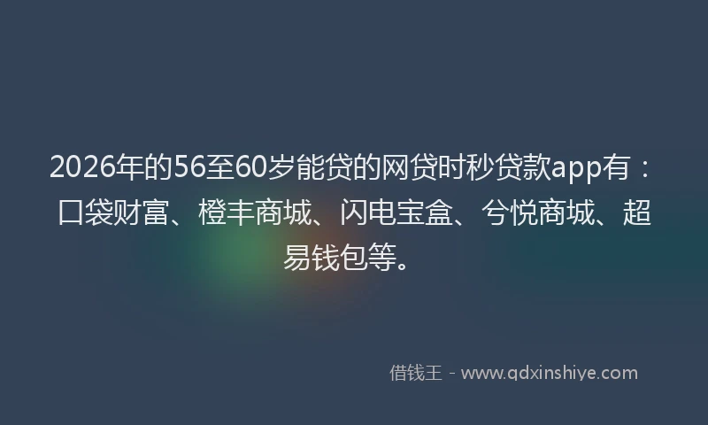 2026年的56至60岁能贷的网贷时秒贷款app有:口袋财富、橙丰商城、闪电宝盒、兮悦商城、超易钱包等。