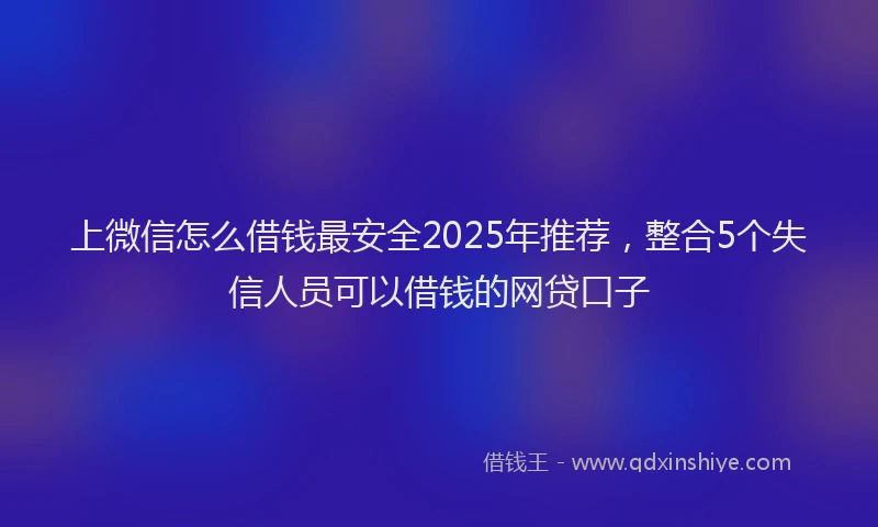 上微信怎么借钱最安全2025年推荐，整合5个失信人员可以借钱的网贷口子