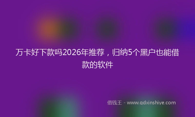 万卡好下款吗2026年推荐，归纳5个黑户也能借款的软件