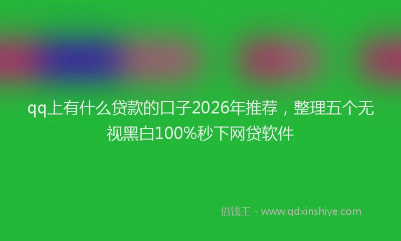 qq上有什么贷款的口子2026年推荐，整理五个无视黑白100%秒下网贷软件