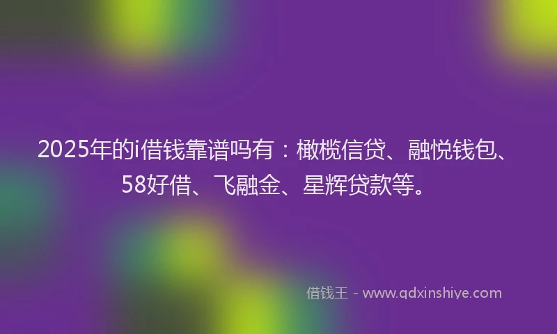 2025年的i借钱靠谱吗有:橄榄信贷、融悦钱包、58好借、飞融金、星辉贷款等。