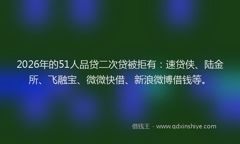 2026年的51人品贷二次贷被拒有：速贷侠、陆金所、飞融宝、微微快借、新浪微博借钱等。