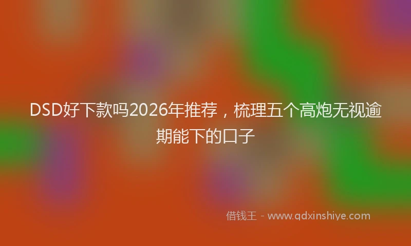 DSD好下款吗2026年推荐，梳理五个高炮无视逾期能下的口子