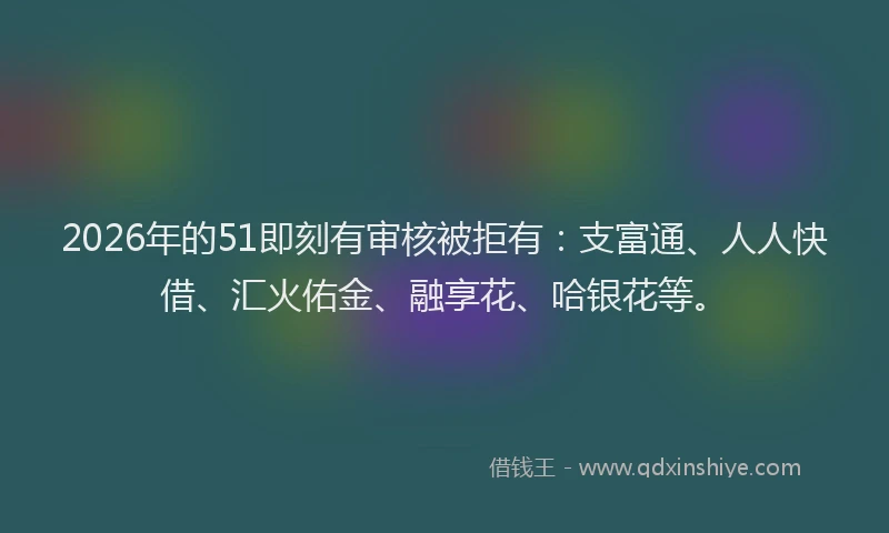 2026年的51即刻有审核被拒有：支富通、人人快借、汇火佑金、融享花、哈银花等。