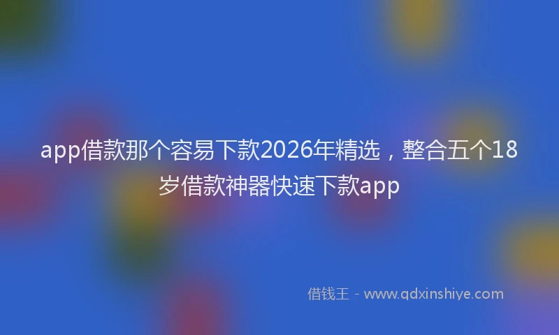 app借款那个容易下款2026年精选,整合五个18岁借款神器快速下款app