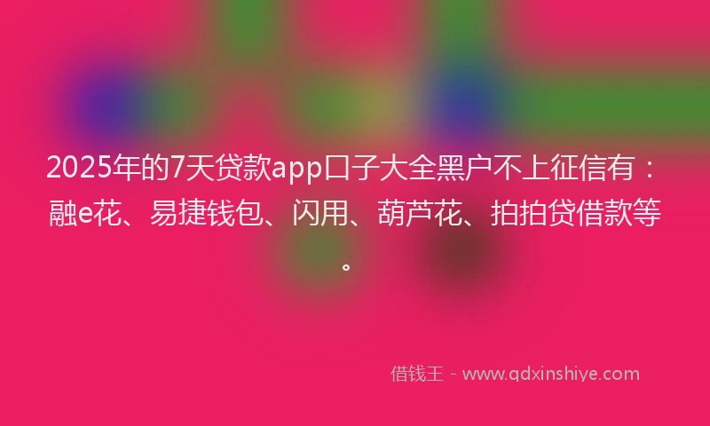 2025年的7天贷款app口子大全黑户不上征信有：融e花、易捷钱包、闪用、葫芦花、拍拍贷借款等。