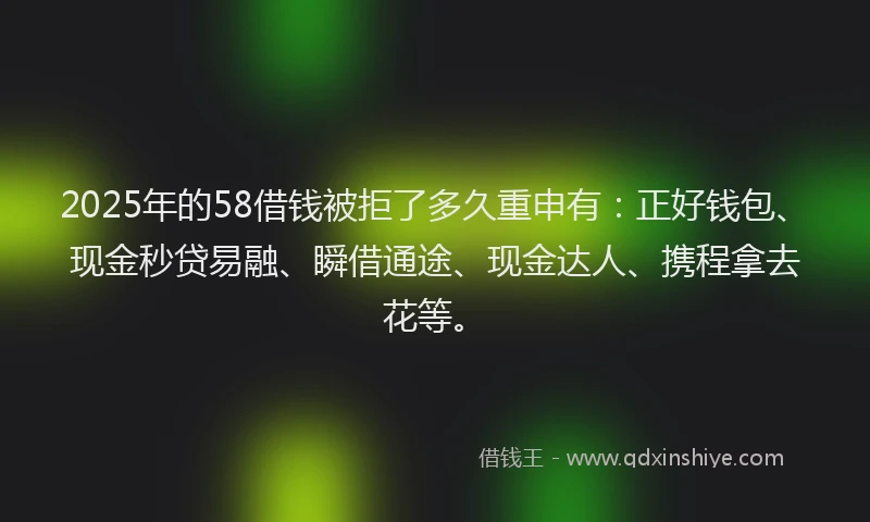 2025年的58借钱被拒了多久重申有：正好钱包、现金秒贷易融、瞬借通途、现金达人、携程拿去花等。