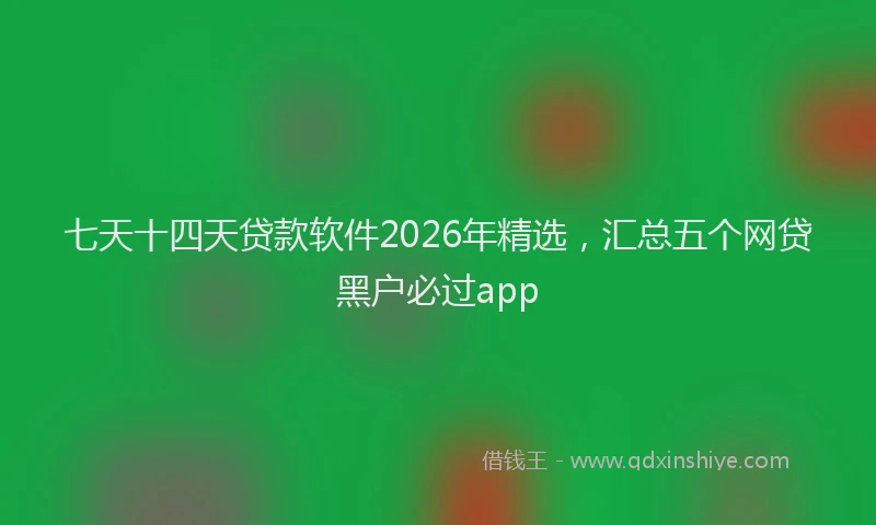 七天十四天贷款软件2026年精选，汇总五个网贷黑户必过app