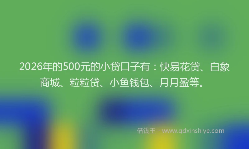 2026年的500元的小贷口子有:快易花贷、白象商城、粒粒贷、小鱼钱包、月月盈等。