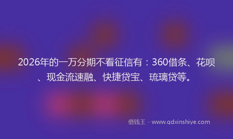 2026年的一万分期不看征信有：360借条、花呗、现金流速融、快捷贷宝、琉璃贷等。