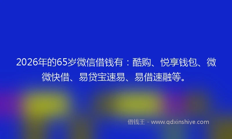 2026年的65岁微信借钱有：酷购、悦享钱包、微微快借、易贷宝速易、易借速融等。