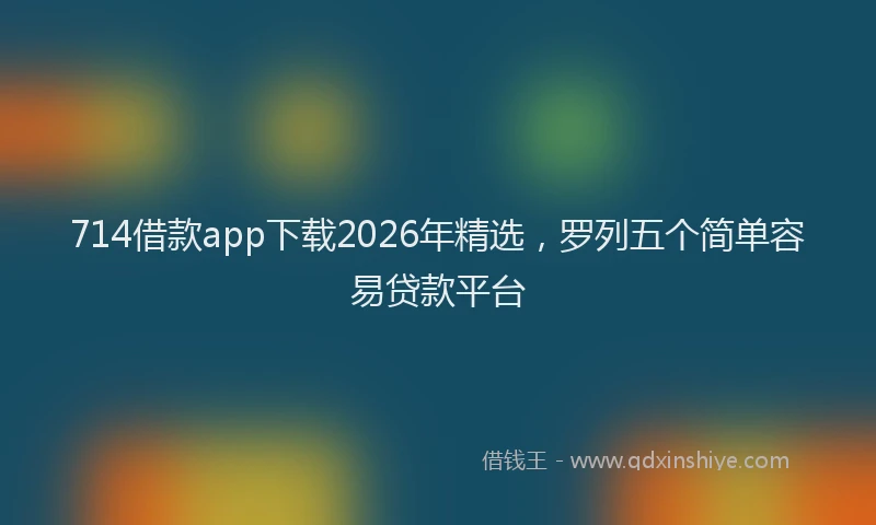 714借款app下载2026年精选,罗列五个简单容易贷款平台