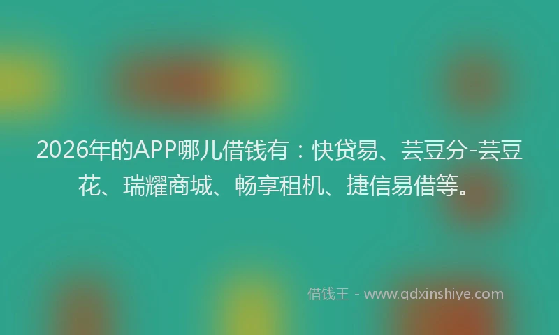 2026年的APP哪儿借钱有:快贷易、芸豆分-芸豆花、瑞耀商城、畅享租机、捷信易借等。