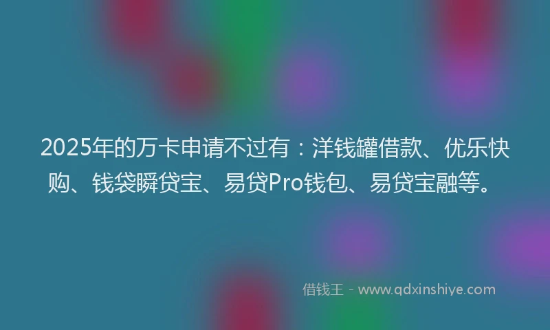 2025年的万卡申请不过有：洋钱罐借款、优乐快购、钱袋瞬贷宝、易贷Pro钱包、易贷宝融等。