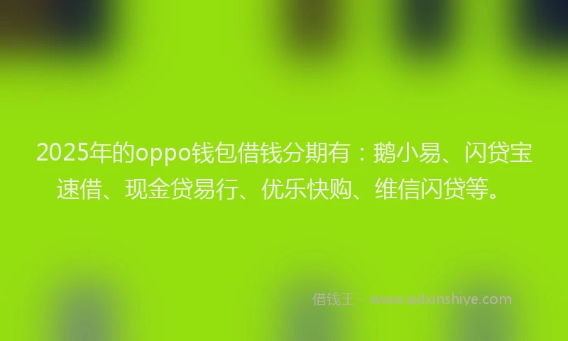 2025年的oppo钱包借钱分期有：鹅小易、闪贷宝速借、现金贷易行、优乐快购、维信闪贷等。