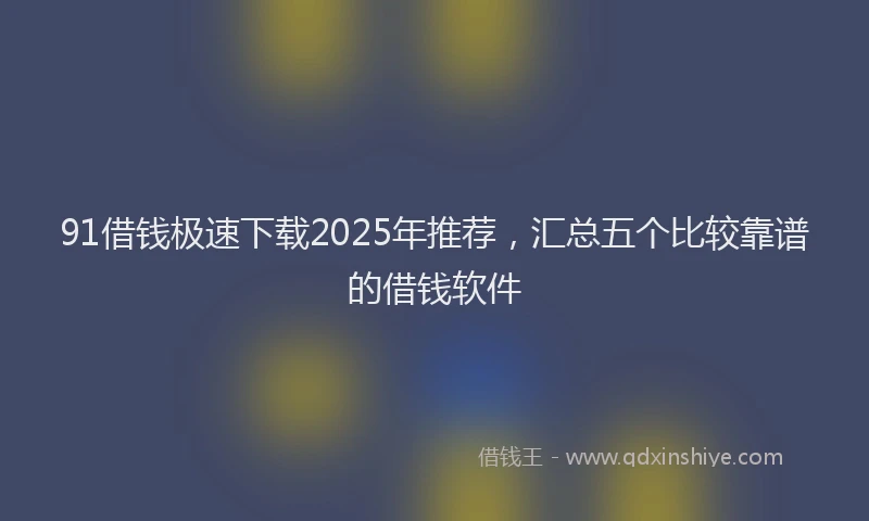 91借钱极速下载2025年推荐，汇总五个比较靠谱的借钱软件
