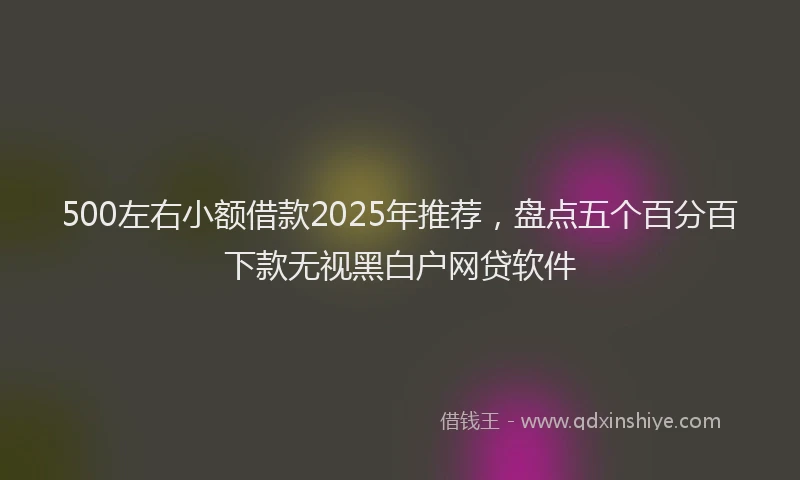 500左右小额借款2025年推荐，盘点五个百分百下款无视黑白户网贷软件