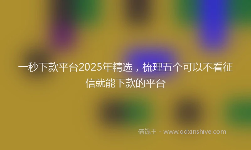 一秒下款平台2025年精选，梳理五个可以不看征信就能下款的平台