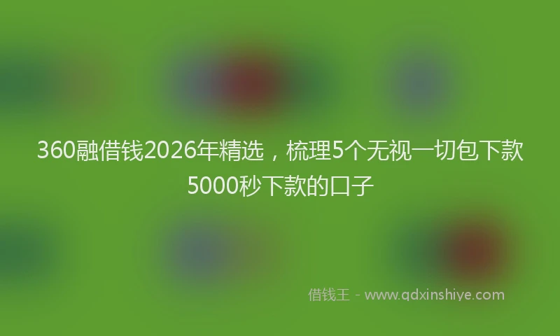 360融借钱2026年精选，梳理5个无视一切包下款5000秒下款的口子