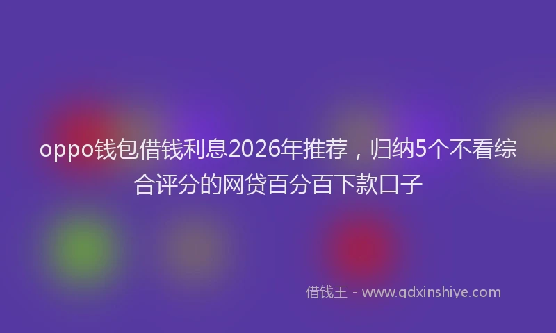 oppo钱包借钱利息2026年推荐，归纳5个不看综合评分的网贷百分百下款口子