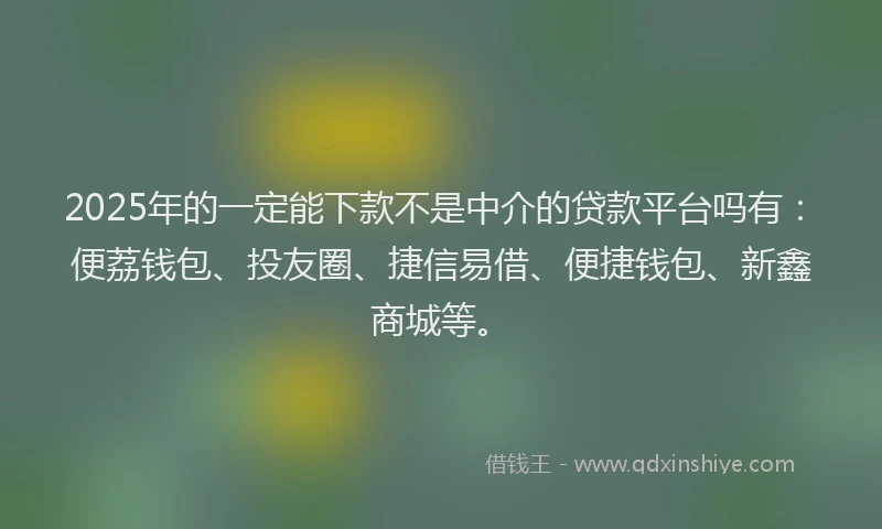 2025年的一定能下款不是中介的贷款平台吗有:便荔钱包、投友圈、捷信易借、便捷钱包、新鑫商城等。