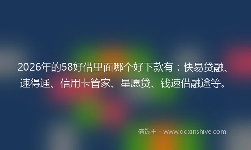 2026年的58好借里面哪个好下款有：快易贷融、速得通、信用卡管家、星愿贷、钱速借融途等。