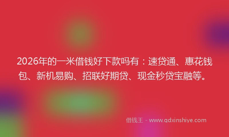 2026年的一米借钱好下款吗有:速贷通、惠花钱包、新机易购、招联好期贷、现金秒贷宝融等。