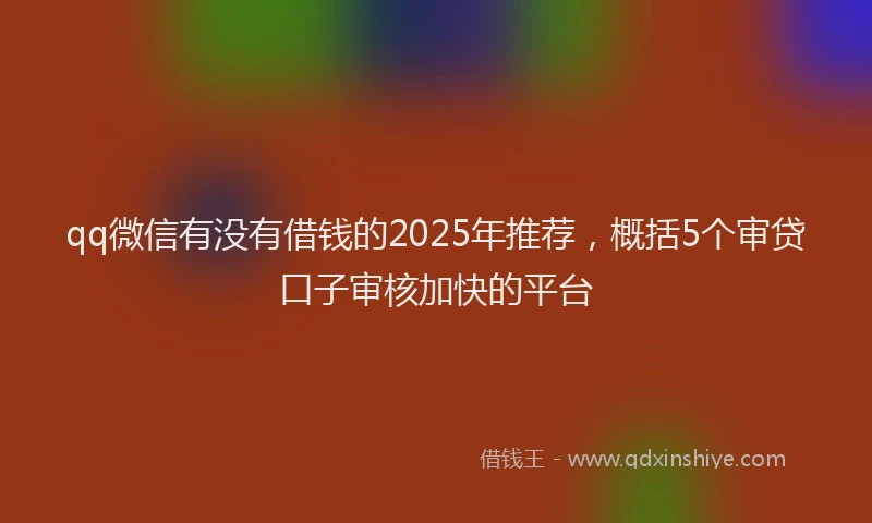 qq微信有没有借钱的2025年推荐，概括5个审贷口子审核加快的平台