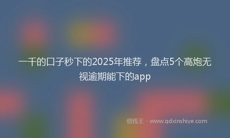 一千的口子秒下的2025年推荐，盘点5个高炮无视逾期能下的app
