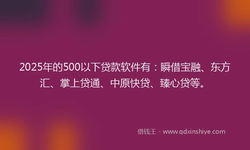 2025年的500以下贷款软件有：瞬借宝融、东方汇、掌上贷通、中原快贷、臻心贷等。