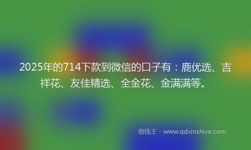 2025年的714下款到微信的口子有:鹿优选、吉祥花、友佳精选、全金花、金满满等。