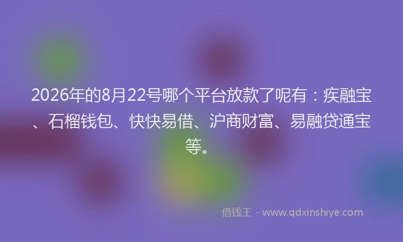 2026年的8月22号哪个平台放款了呢有:疾融宝、石榴钱包、快快易借、沪商财富、易融贷通宝等。