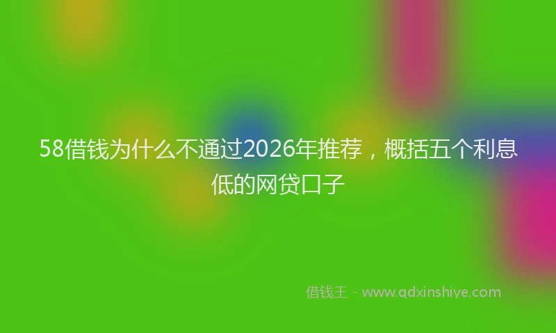 58借钱为什么不通过2026年推荐，概括五个利息低的网贷口子