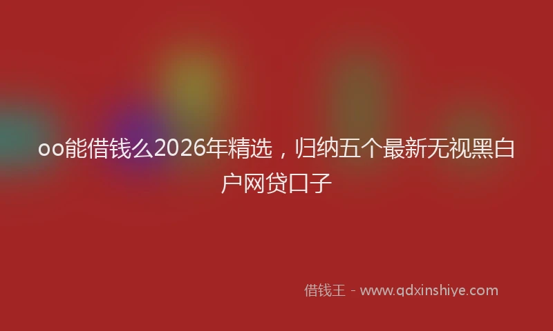 oo能借钱么2026年精选，归纳五个最新无视黑白户网贷口子