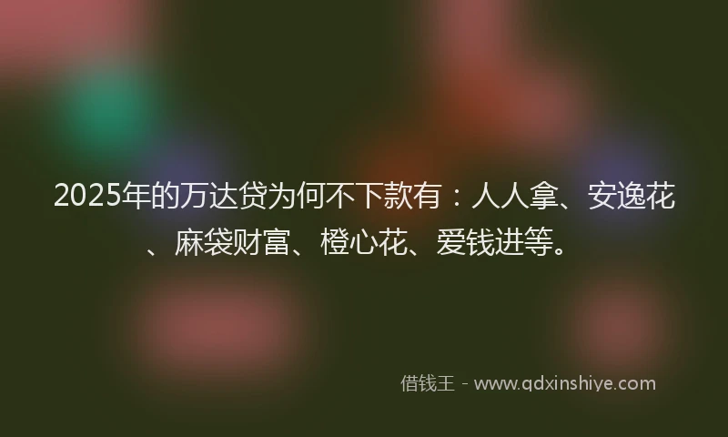 2025年的万达贷为何不下款有：人人拿、安逸花、麻袋财富、橙心花、爱钱进等。
