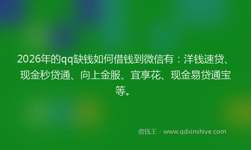 2026年的qq缺钱如何借钱到微信有：洋钱速贷、现金秒贷通、向上金服、宜享花、现金易贷通宝等。