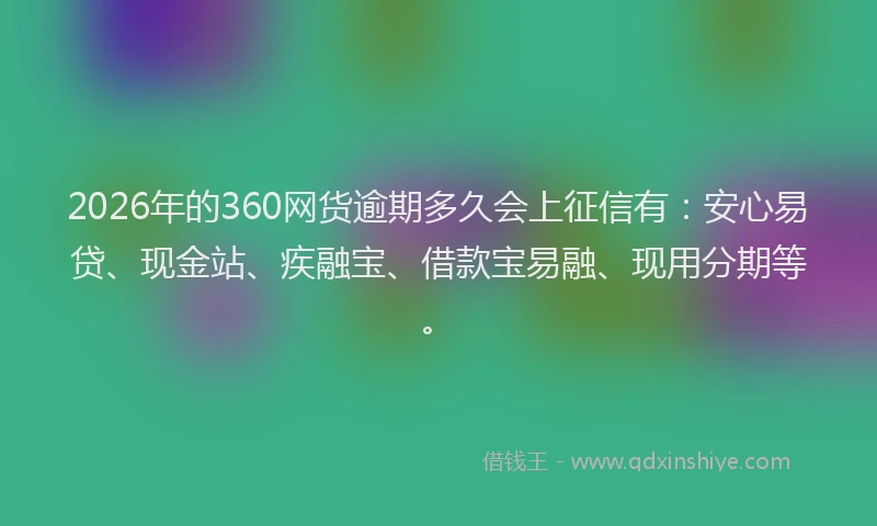2026年的360网货逾期多久会上征信有：安心易贷、现金站、疾融宝、借款宝易融、现用分期等。