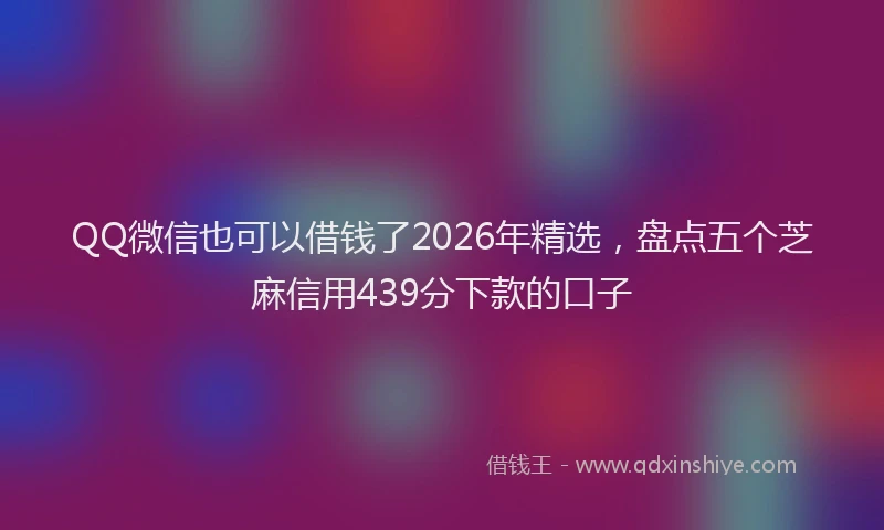 QQ微信也可以借钱了2026年精选，盘点五个芝麻信用439分下款的口子