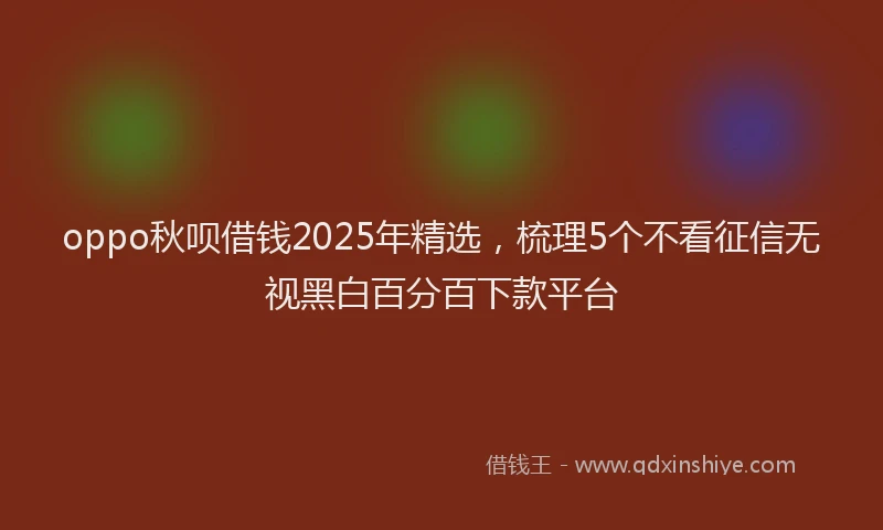 oppo秋呗借钱2025年精选，梳理5个不看征信无视黑白百分百下款平台