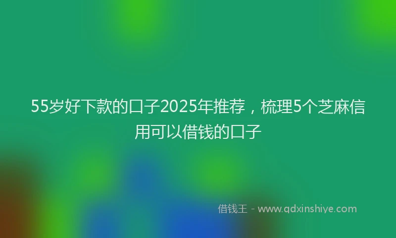 55岁好下款的口子2025年推荐,梳理5个芝麻信用可以借钱的口子
