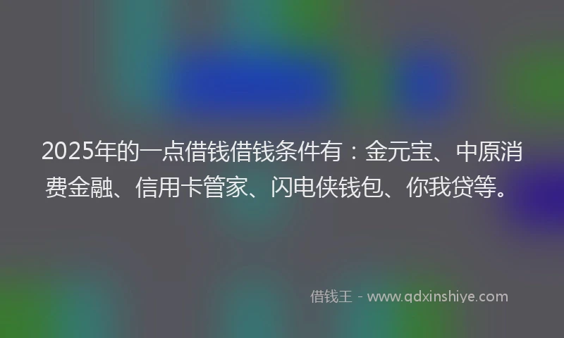 2025年的一点借钱借钱条件有：金元宝、中原消费金融、信用卡管家、闪电侠钱包、你我贷等。
