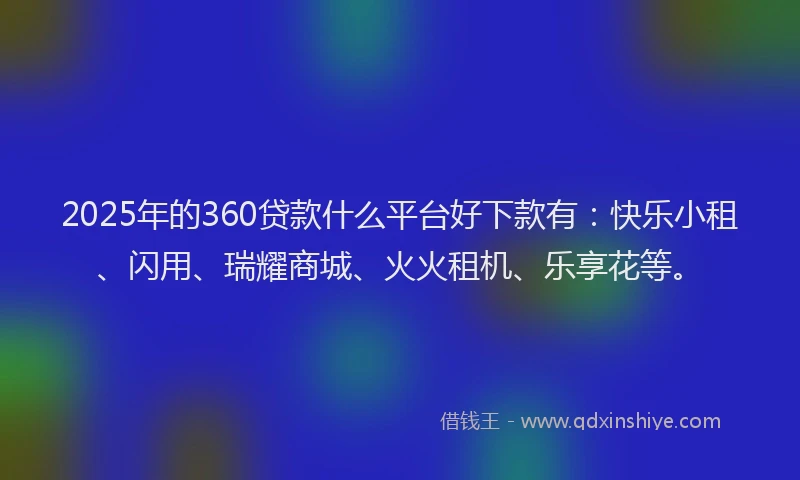 2025年的360贷款什么平台好下款有：快乐小租、闪用、瑞耀商城、火火租机、乐享花等。
