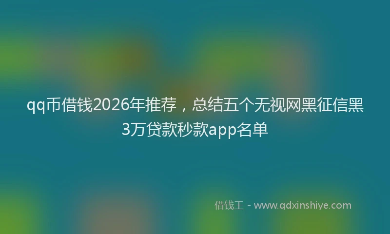 qq币借钱2026年推荐，总结五个无视网黑征信黑3万贷款秒款app名单