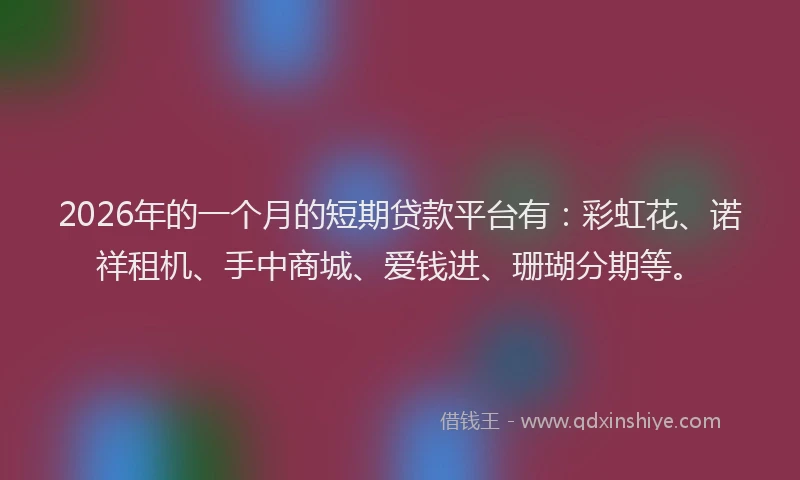2026年的一个月的短期贷款平台有：彩虹花、诺祥租机、手中商城、爱钱进、珊瑚分期等。