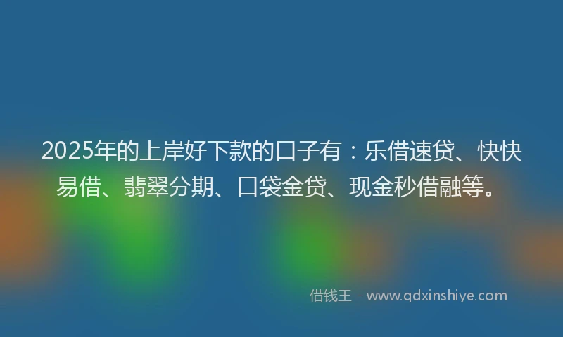 2025年的上岸好下款的口子有：乐借速贷、快快易借、翡翠分期、口袋金贷、现金秒借融等。