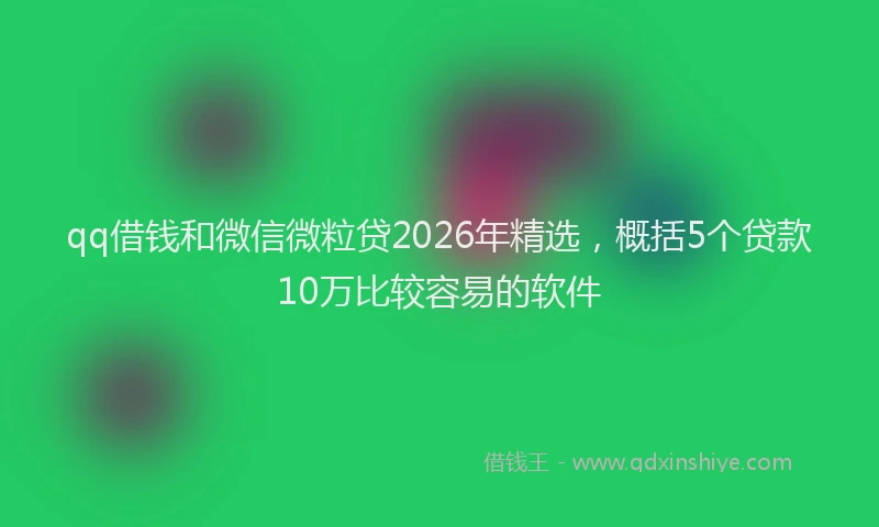 qq借钱和微信微粒贷2026年精选，概括5个贷款10万比较容易的软件