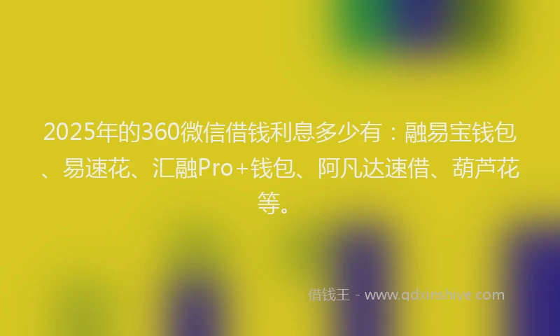 2025年的360微信借钱利息多少有：融易宝钱包、易速花、汇融Pro+钱包、阿凡达速借、葫芦花等。