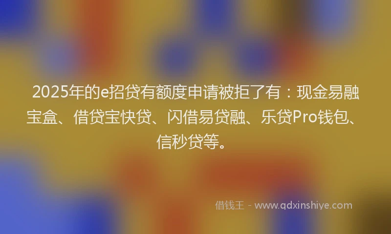 2025年的e招贷有额度申请被拒了有：现金易融宝盒、借贷宝快贷、闪借易贷融、乐贷Pro钱包、信秒贷等。